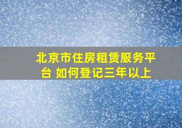 北京市住房租赁服务平台 如何登记三年以上